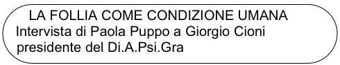 LA FOLLIA COME CONDIZIONE UMANA
  Intervista di Paola Puppo a Giorgio Cioni presidente del Di.A.Psi.Gra
