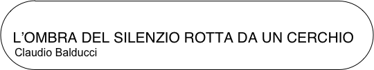 

  L’OMBRA DEL SILENZIO ROTTA DA UN CERCHIO
Claudio Balducci


