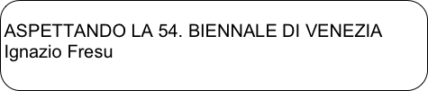 
ASPETTANDO LA 54. BIENNALE DI VENEZIA
Ignazio Fresu
