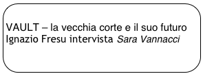 
VAULT – la vecchia corte e il suo futuro
Ignazio Fresu intervista Sara Vannacci 
