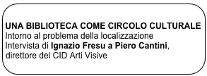 
UNA BIBLIOTECA COME CIRCOLO CULTURALE
Intorno al problema della localizzazione
Intervista di Ignazio Fresu a Piero Cantini, direttore del CID Arti Visive
