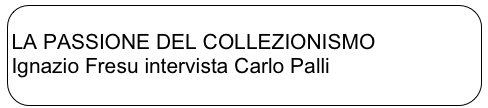 
LA PASSIONE DEL COLLEZIONISMO
Ignazio Fresu intervista Carlo Palli