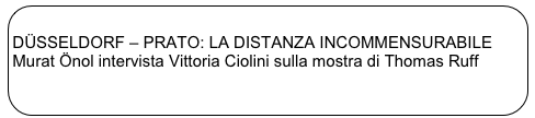 
DÜSSELDORF – PRATO: LA DISTANZA INCOMMENSURABILE
Murat Önol intervista Vittoria Ciolini sulla mostra di Thomas Ruff
