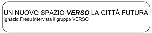 
UN NUOVO SPAZIO VERSO LA CITTÀ FUTURA
Ignazio Fresu intervista il gruppo VERSO

