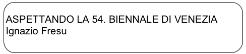 
ASPETTANDO LA 54. BIENNALE DI VENEZIA
Ignazio Fresu

