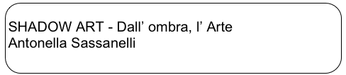 
SHADOW ART - Dall’ ombra, l’ Arte
Antonella Sassanelli
