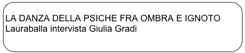 
LA DANZA DELLA PSICHE FRA OMBRA E IGNOTO
Lauraballa intervista Giulia Gradi
