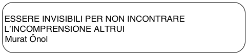 
ESSERE INVISIBILI PER NON INCONTRARE L’INCOMPRENSIONE ALTRUI
Murat Önol