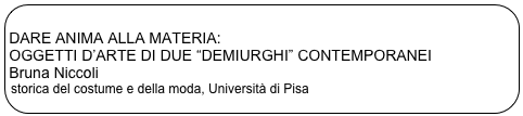 
DARE ANIMA ALLA MATERIA: 
OGGETTI D’ARTE DI DUE “DEMIURGHI” CONTEMPORANEI
Bruna Niccoli
storica del costume e della moda, Università di Pisa


