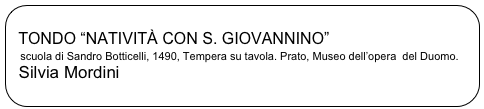 
  TONDO “NATIVITÀ CON S. GIOVANNINO”   scuola di Sandro Botticelli, 1490, Tempera su tavola. Prato, Museo dell’opera  del Duomo.   Silvia Mordini
