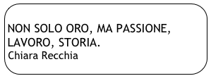 
NON SOLO ORO, MA PASSIONE,        LAVORO, STORIA.
Chiara Recchia