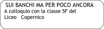 SUI BANCHI MA PER POCO ANCORA
  A colloquio con la classe 5F del 
  Liceo   Copernico
