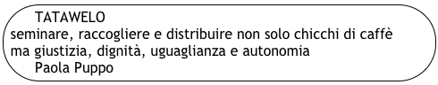 TATAWELO
seminare, raccogliere e distribuire non solo chicchi di caffè                   ma giustizia, dignità, uguaglianza e autonomia
Paola Puppo