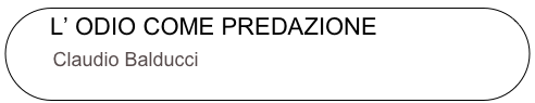  L’ ODIO COME PREDAZIONE
      Claudio Balducci