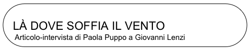 
  LÀ DOVE SOFFIA IL VENTO
Articolo-intervista di Paola Puppo a Giovanni Lenzi