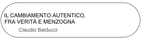 
IL CAMBIAMENTO AUTENTICO,    
 FRA VERITÀ E MENZOGNA
      Claudio Balducci