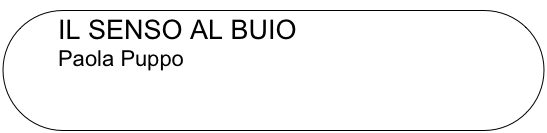 IL SENSO AL BUIO
         Paola Puppo
 
