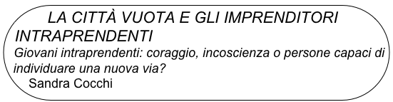 LA CITTÀ VUOTA E GLI IMPRENDITORI                INTRAPRENDENTI
  Giovani intraprendenti: coraggio, incoscienza o persone capaci di  individuare una nuova via?
Sandra Cocchi
