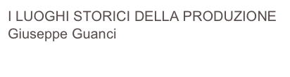 I LUOGHI STORICI DELLA PRODUZIONE  Giuseppe Guanci