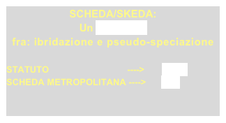 SCHEDA/SKEDA:
Un RILANCIO 
fra: ibridazione e pseudo-speciazione

STATUTO                               ---->       HTML
SCHEDA METROPOLITANA ---->      PDF
 
