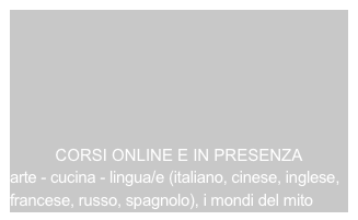 





CORSI ONLINE E IN PRESENZA
arte - cucina - lingua/e (italiano, cinese, inglese, francese, russo, spagnolo), i mondi del mito